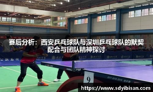 赛后分析：西安乒乓球队与深圳乒乓球队的默契配合与团队精神探讨