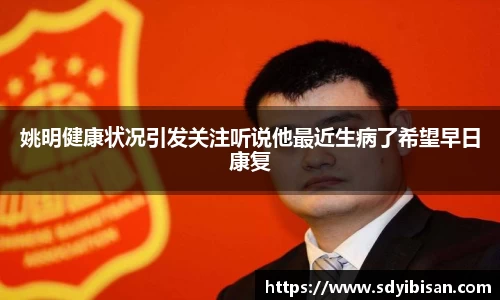 姚明健康状况引发关注听说他最近生病了希望早日康复