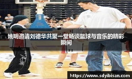 姚明邀请刘德华共聚一堂畅谈篮球与音乐的精彩瞬间
