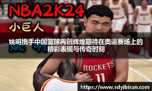 姚明携手中国篮球再创辉煌期待在奥运赛场上的精彩表现与传奇时刻