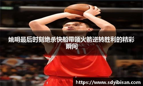 姚明最后时刻绝杀快船带领火箭逆转胜利的精彩瞬间
