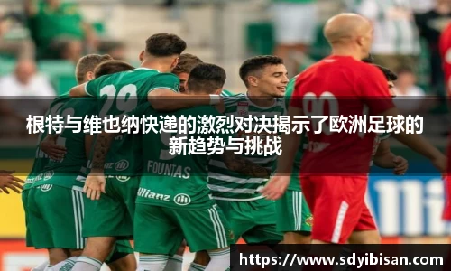 根特与维也纳快递的激烈对决揭示了欧洲足球的新趋势与挑战