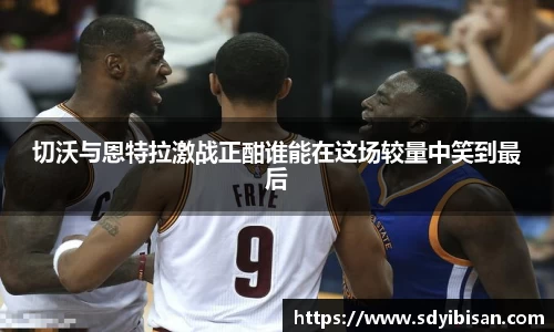 切沃与恩特拉激战正酣谁能在这场较量中笑到最后